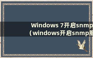 Windows 7开启snmp（windows开启snmp服务）